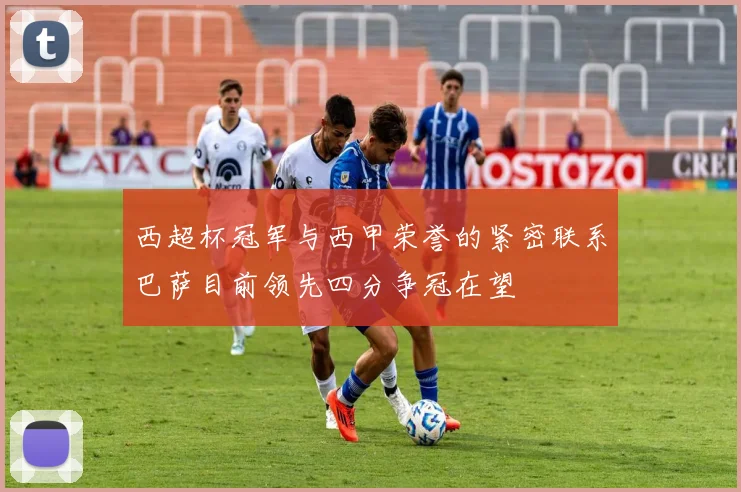 西超杯冠军与西甲荣誉的紧密联系巴萨目前领先四分争冠在望