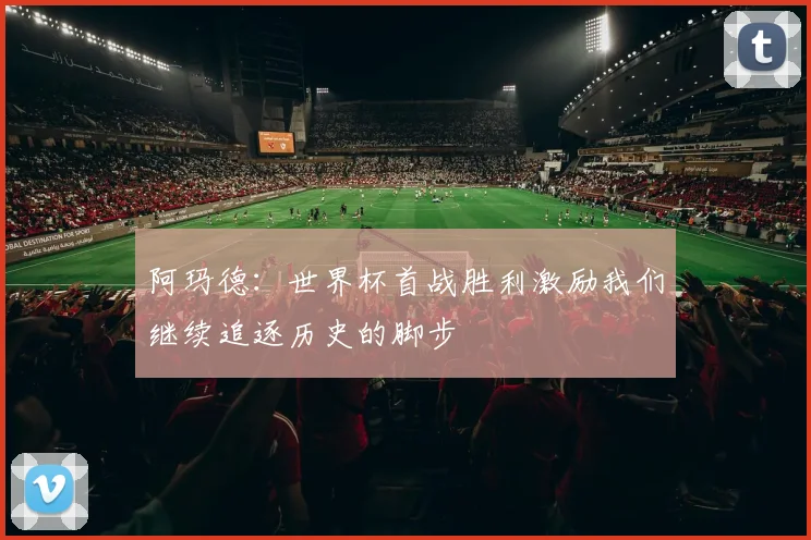 阿玛德：世界杯首战胜利激励我们继续追逐历史的脚步
