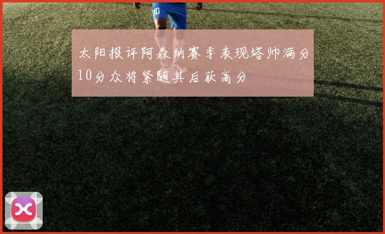 太阳报评阿森纳赛季表现塔帅满分10分众将紧随其后获高分