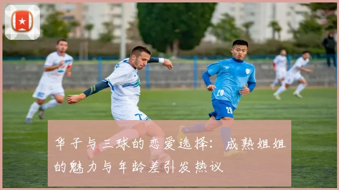 华子与三球的恋爱选择：成熟姐姐的魅力与年龄差引发热议