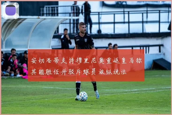 安切洛蒂支持穆里尼奥重返皇马称其能胜任并驳斥球员放纵说法