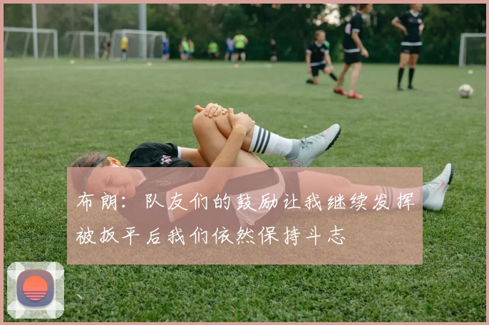 布朗：队友们的鼓励让我继续发挥被扳平后我们依然保持斗志