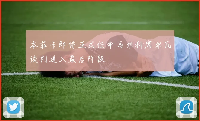 本菲卡即将正式任命马尔科席尔瓦谈判进入最后阶段