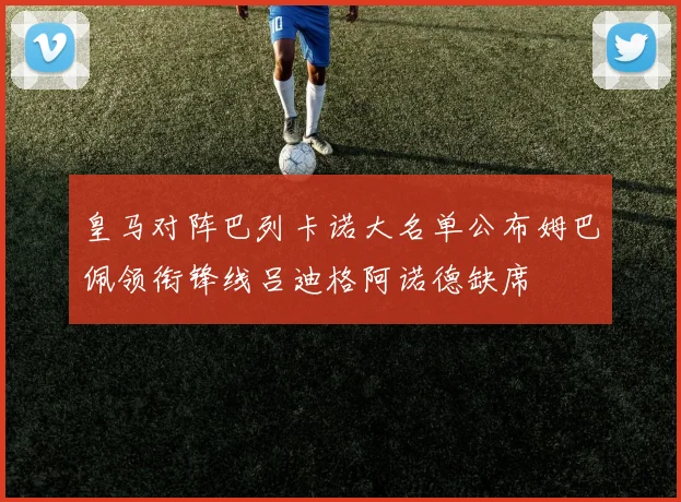 皇马对阵巴列卡诺大名单公布姆巴佩领衔锋线吕迪格阿诺德缺席
