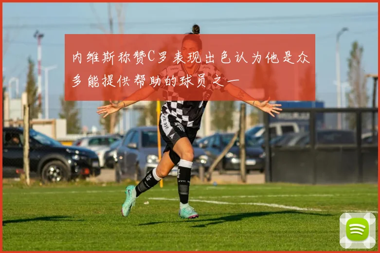 内维斯称赞C罗表现出色认为他是众多能提供帮助的球员之一
