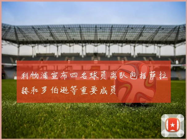 利物浦宣布四名球员离队包括萨拉赫和罗伯逊等重要成员