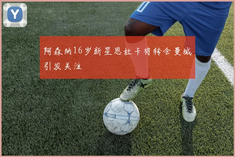 阿森纳16岁新星恩杜卡将转会曼城引发关注
