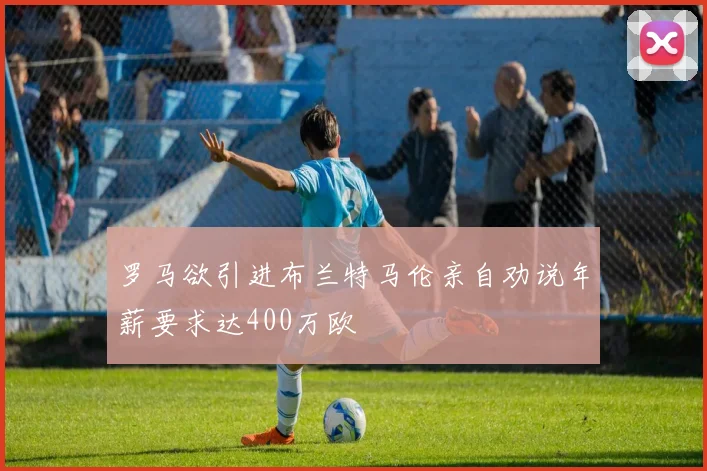 罗马欲引进布兰特马伦亲自劝说年薪要求达400万欧