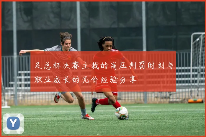 足总杯决赛主裁的高压判罚时刻与职业成长的无价经验分享