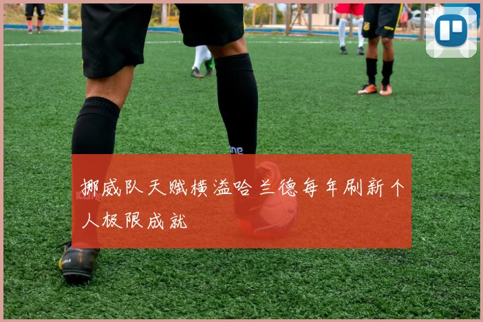挪威队天赋横溢哈兰德每年刷新个人极限成就