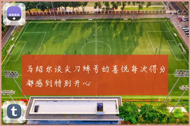 马绍尔谈尖刀绰号的喜悦每次得分都感到特别开心