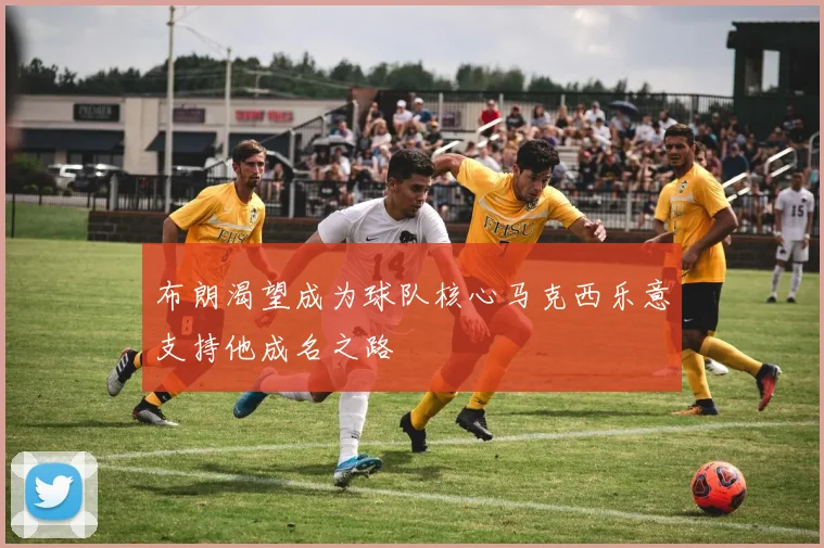 布朗渴望成为球队核心马克西乐意支持他成名之路