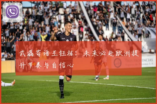 武磊寄语王钰栋：未来必赴欧洲提升节奏与自信心